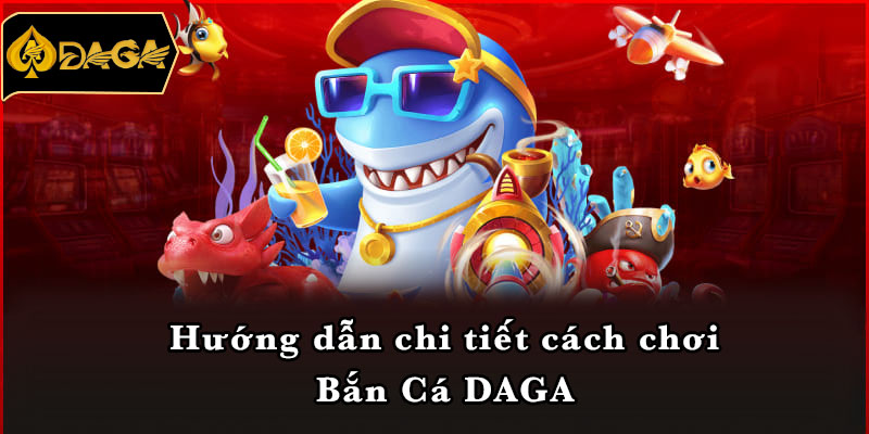 Hướng dẫn chi tiết cách chơi Bắn Cá DAGA