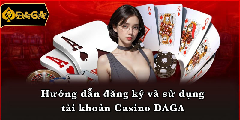 Hướng dẫn đăng ký và sử dụng tài khoản Casino DAGA